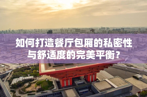 如何打造餐厅包厢的私密性与舒适度的完美平衡？