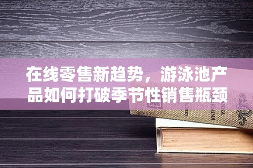 在线零售新趋势，游泳池产品如何打破季节性销售瓶颈？