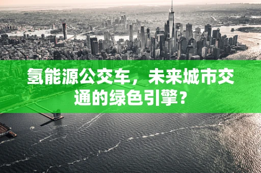 氢能源公交车，未来城市交通的绿色引擎？