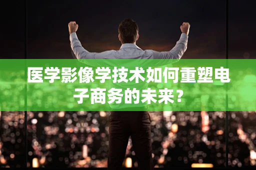 医学影像学技术如何重塑电子商务的未来？
