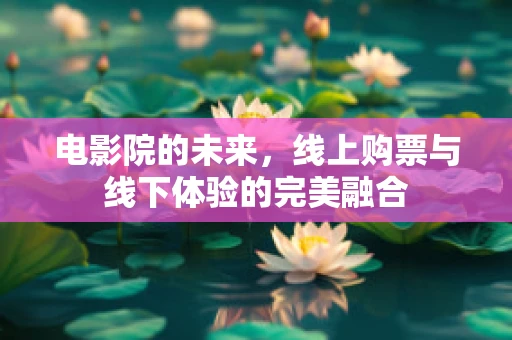 电影院的未来，线上购票与线下体验的完美融合