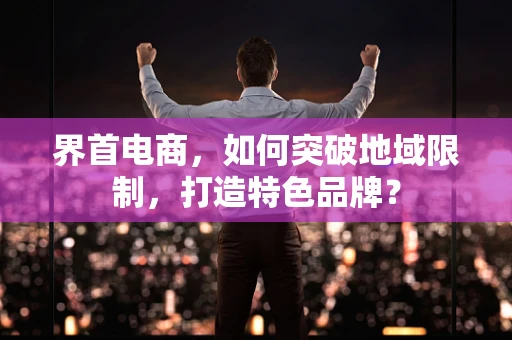 界首电商，如何突破地域限制，打造特色品牌？