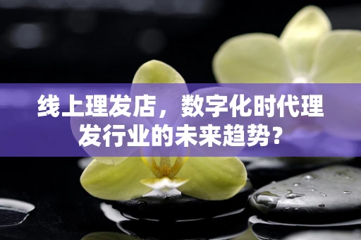 线上理发店，数字化时代理发行业的未来趋势？