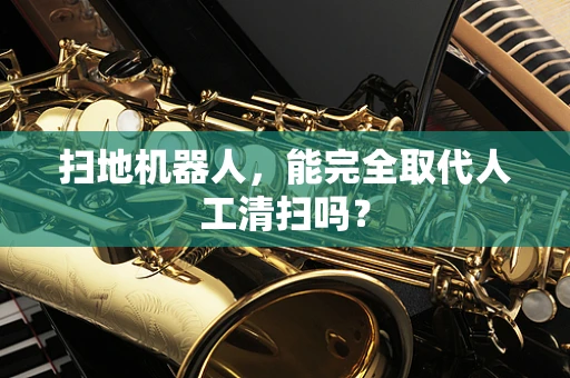 扫地机器人，能完全取代人工清扫吗？