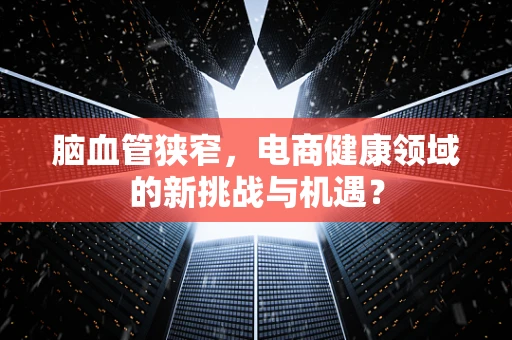 脑血管狭窄，电商健康领域的新挑战与机遇？