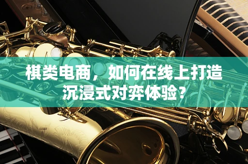 棋类电商，如何在线上打造沉浸式对弈体验？