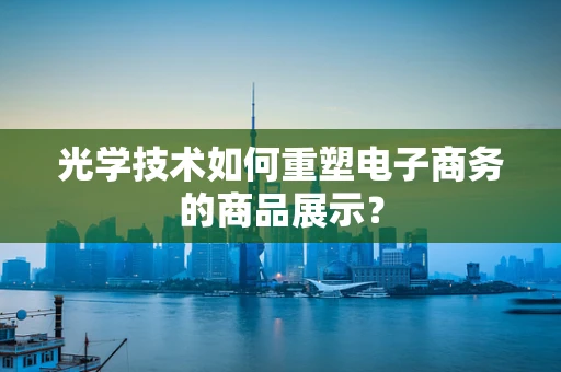 光学技术如何重塑电子商务的商品展示？