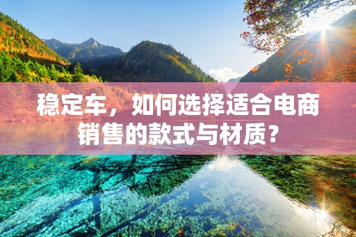 稳定车，如何选择适合电商销售的款式与材质？