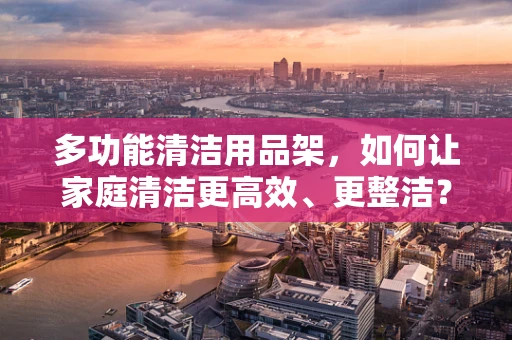 多功能清洁用品架，如何让家庭清洁更高效、更整洁？