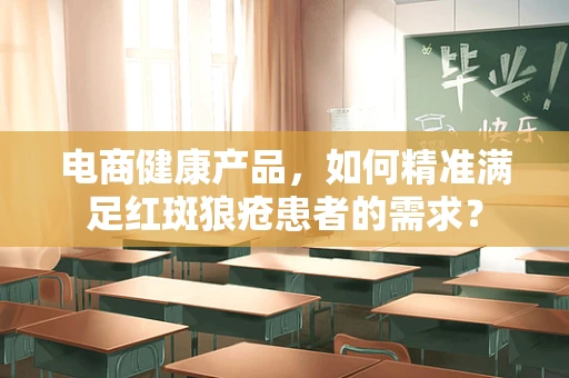 电商健康产品，如何精准满足红斑狼疮患者的需求？