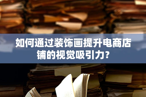 如何通过装饰画提升电商店铺的视觉吸引力？