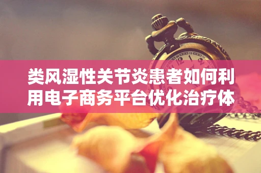 类风湿性关节炎患者如何利用电子商务平台优化治疗体验？
