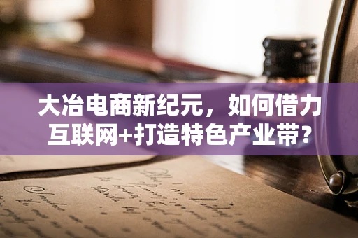 大冶电商新纪元，如何借力互联网+打造特色产业带？