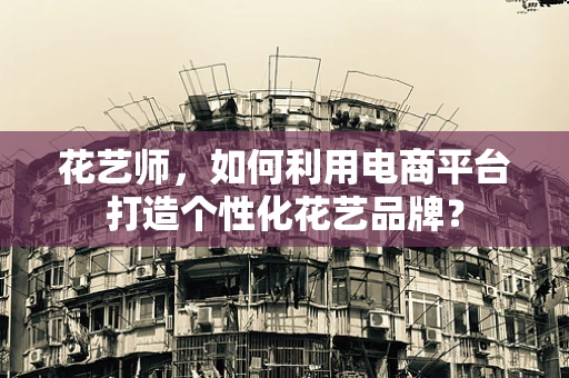 花艺师，如何利用电商平台打造个性化花艺品牌？