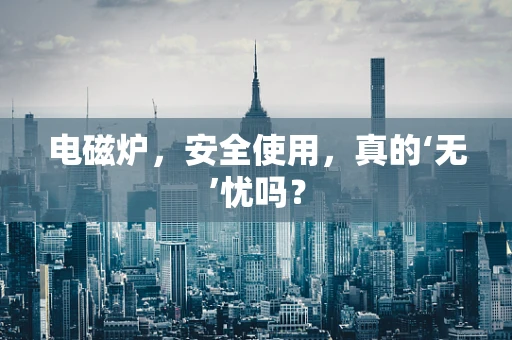 电磁炉，安全使用，真的‘无’忧吗？