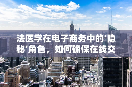 法医学在电子商务中的‘隐秘’角色，如何确保在线交易中的商品真实无误？
