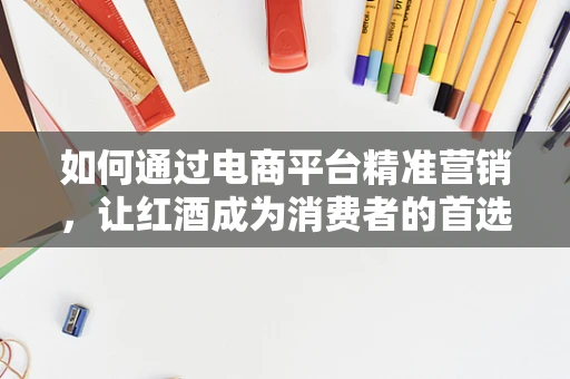 如何通过电商平台精准营销，让红酒成为消费者的首选？