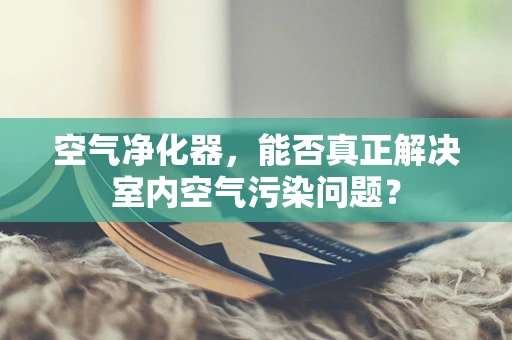 空气净化器，能否真正解决室内空气污染问题？