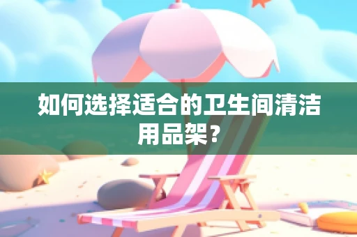 如何选择适合的卫生间清洁用品架？