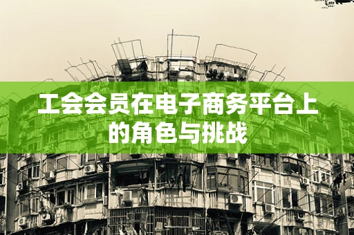 工会会员在电子商务平台上的角色与挑战
