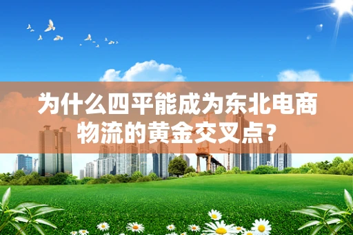 为什么四平能成为东北电商物流的黄金交叉点？