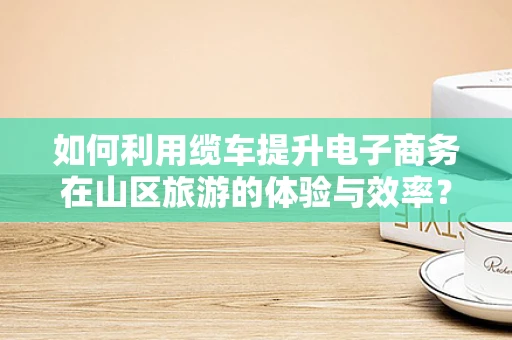 如何利用缆车提升电子商务在山区旅游的体验与效率？