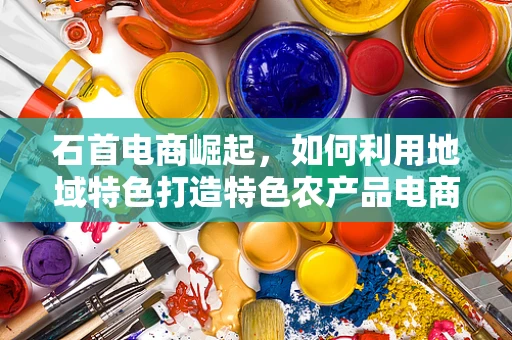 石首电商崛起，如何利用地域特色打造特色农产品电商品牌？