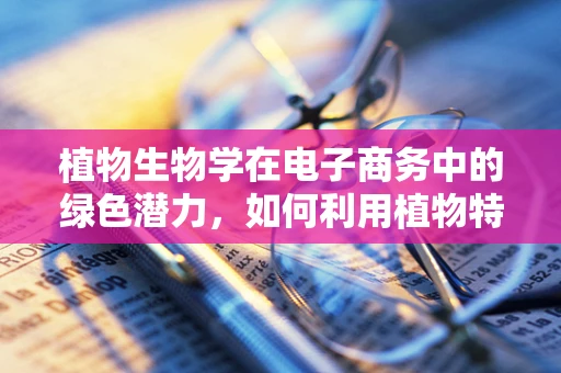 植物生物学在电子商务中的绿色潜力，如何利用植物特性促进可持续消费？