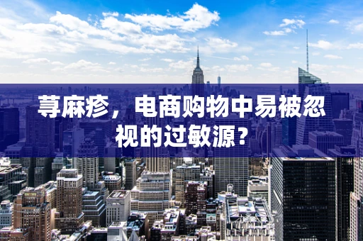 荨麻疹，电商购物中易被忽视的过敏源？