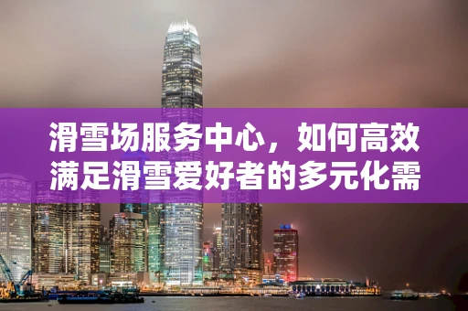 滑雪场服务中心，如何高效满足滑雪爱好者的多元化需求？