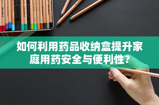 如何利用药品收纳盒提升家庭用药安全与便利性？