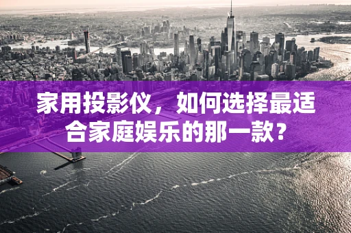 家用投影仪，如何选择最适合家庭娱乐的那一款？