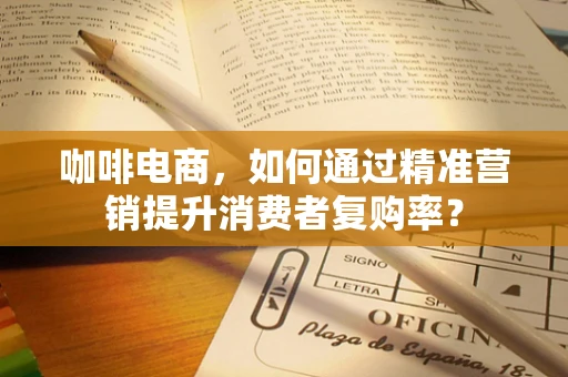 咖啡电商，如何通过精准营销提升消费者复购率？
