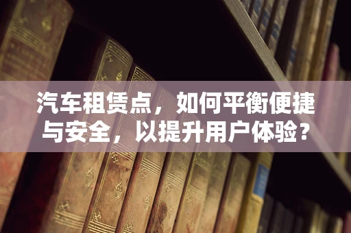 汽车租赁点，如何平衡便捷与安全，以提升用户体验？
