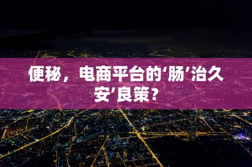 便秘，电商平台的‘肠’治久安’良策？