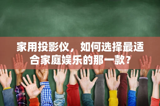 家用投影仪，如何选择最适合家庭娱乐的那一款？