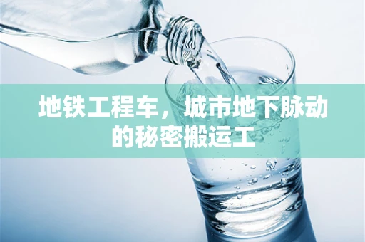 地铁工程车，城市地下脉动的秘密搬运工