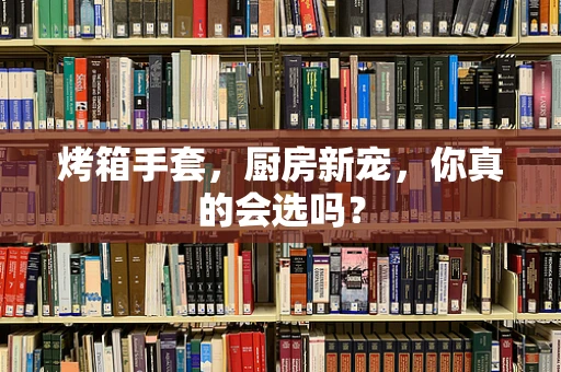 烤箱手套，厨房新宠，你真的会选吗？