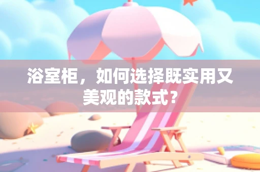 浴室柜，如何选择既实用又美观的款式？