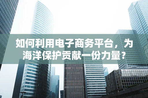 如何利用电子商务平台，为海洋保护贡献一份力量？