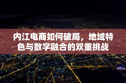 内江电商如何破局，地域特色与数字融合的双重挑战