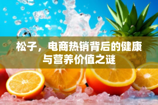 松子，电商热销背后的健康与营养价值之谜