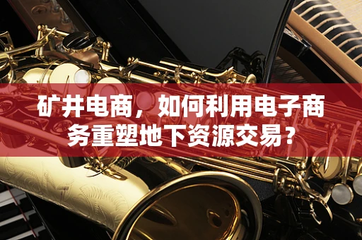 矿井电商，如何利用电子商务重塑地下资源交易？