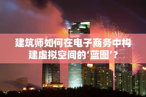 建筑师如何在电子商务中构建虚拟空间的‘蓝图’？
