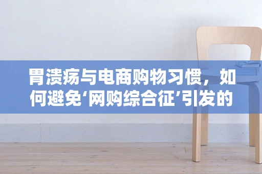 胃溃疡与电商购物习惯，如何避免‘网购综合征’引发的消化不适？