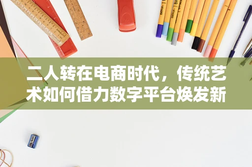二人转在电商时代，传统艺术如何借力数字平台焕发新生？