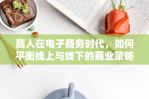 商人在电子商务时代，如何平衡线上与线下的商业策略？