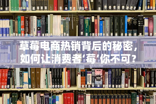 草莓电商热销背后的秘密，如何让消费者‘莓’你不可？