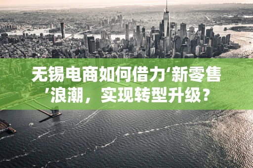 无锡电商如何借力‘新零售’浪潮，实现转型升级？