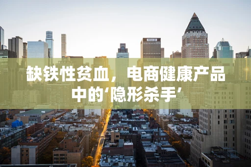 缺铁性贫血，电商健康产品中的‘隐形杀手’